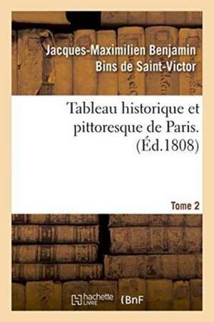 Tableau Historique Et Pittoresque de Paris. Tome 2 de Jacques-Maximilien Benjamin Bins de Saint-Victor