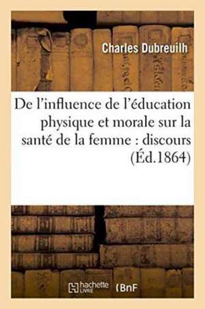 de l'Influence de l'Éducation Physique Et Morale Sur La Santé de la Femme: Société Impériale de Charles Dubreuilh