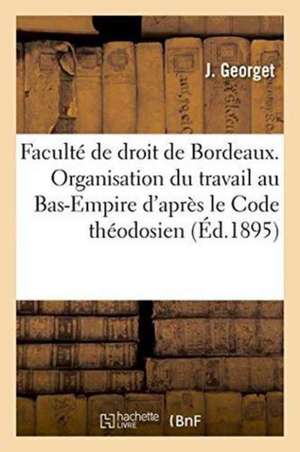 Faculté de Droit de Bordeaux. de l'Organisation Du Travail Au Bas-Empire d'Après Le Code Théodosien de J. Georget