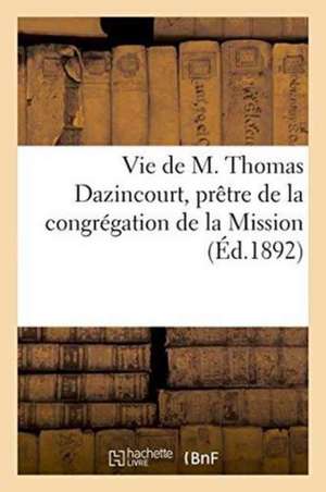 Vie de M. Thomas Dazincourt, Prêtre de la Congrégation de la Mission: d'Après Ses Manuscrits de Impr de D Dumoulin