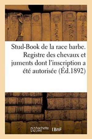 Stud-Book de la Race Barbe. Registre Des Chevaux Et Juments Dont l'Inscription a Été Autorisée de Imp de Girall