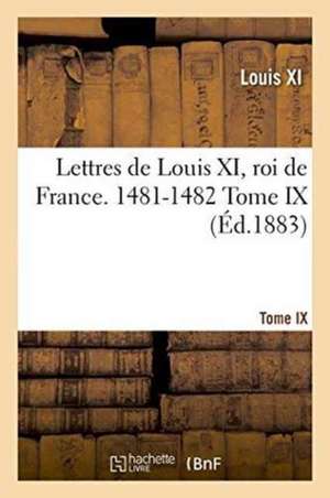 Lettres de Louis XI, Roi de France. 1481-1482 Tome IX de Louis XI