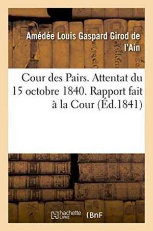 Cour Des Pairs. Attentat Du 15 Octobre 1840. Rapport Fait À La Cour de Amédée Louis Gaspard Girod de l'Ain