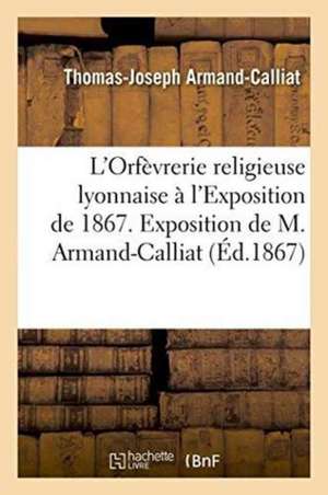 L'Orfèvrerie Religieuse Lyonnaise À l'Exposition de 1867. Exposition de M. Armand-Calliat de Thomas-Joseph Armand-Calliat