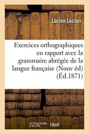 Exercices Orthographiques En Rapport Avec La Grammaire Abrégée: Grammaire de la Langue Française de Lucien Leclair