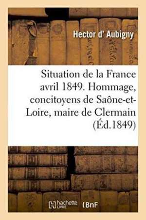 Situation de la France En Avril 1849. Hommage À Ses Concitoyens de Saône-Et-Loire de Aubigny