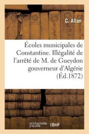 Écoles Municipales de Constantine. Illégalité de l'Arrêté de M. de Gueydon, Gouverneur d'Algérie: Imposant À Constantine Les Frères de la Doctrine Chr de Allan