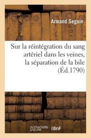 Mémoire. Sur La Réintégration Du Sang Artériel Dans Les Veines, La Séparation de la Bile: La Formation de l'Atrabile, La Nutrition, Les Ictères. Insti de Armand Seguin