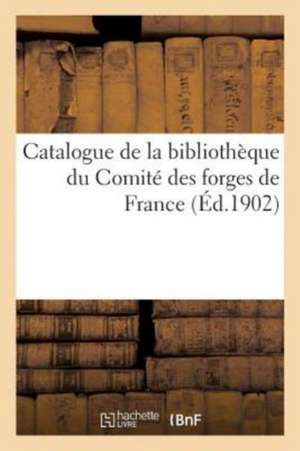 Catalogue de la Bibliothèque Du Comité Des Forges de France de Sans Auteur