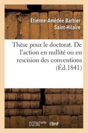 Thèse de Doctorat. de l'Action En Nullité Ou En Rescision Des Conventions de Étienne-Amédée Barbier Saint-Hilaire