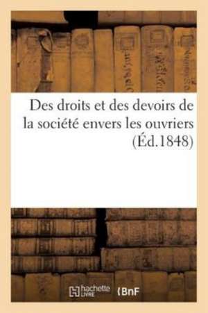 Des Droits Et Des Devoirs de la Société Envers Les Ouvriers, Par Un Industriel Du Bas-Rhin de Sans Auteur