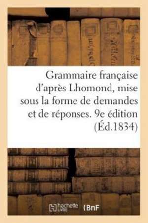 Grammaire Française d'Après Lhomond, Mise Sous La Forme de Demandes Et de Réponses. 9e Édition de Sans Auteur