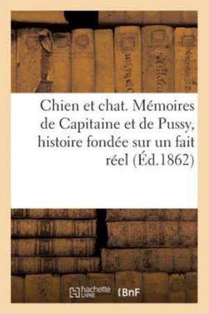 Chien Et Chat, Mémoires de Capitaine Et de Pussy, Histoire Fondée Sur Un Fait Réel de Sans Auteur