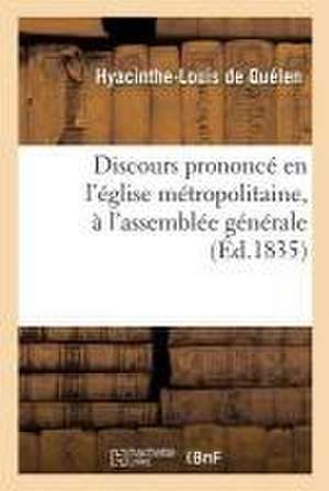 Discours Prononcé Par Mgr l'Archevêque de Paris, En l'Église Métropolitaine, À l'Assemblée: Générale, Le 29 Décembre 1834: Précédé d'Une Notice de Hyacinthe-Louis de Quélen