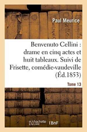 Benvenuto Cellini: Drame En Cinq Actes Et Huit Tableaux. Suivi de Frisette Tome 13: Comédie-Vaudeville En Un Acte. de Paul Meurice