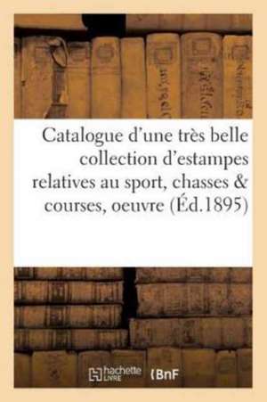 Catalogue d'Une Très Belle Collection d'Estampes Relatives Au Sport, Chasses & Courses,: Oeuvre de Rowlandson, Pièces En Noir Et En Couleur, Dessins E de Sans Auteur