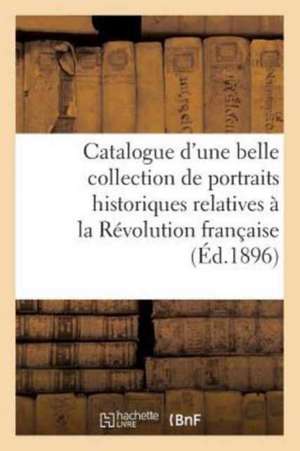 Catalogue d'Une Belle Collection de Portraits Historiques Relatives À La Révolution Française: Et Aussi Des Écoles Française Et Anglaise Du Xviiie Siè de Sans Auteur