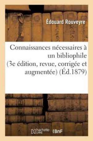 Connaissances Nécessaires À Un Bibliophile 3e Édition, Revue, Corrigée Et Augmentée de Édouard Rouveyre