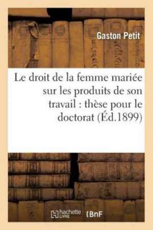 Le Droit de la Femme Mariée Sur Les Produits de Son Travail: Thèse Pour Le Doctorat de Gaston Petit