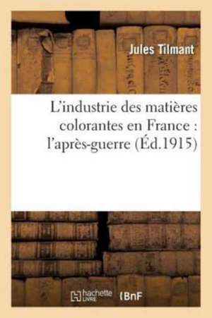 L'Industrie Des Matières Colorantes En France: l'Après-Guerre de Jules Tilmant