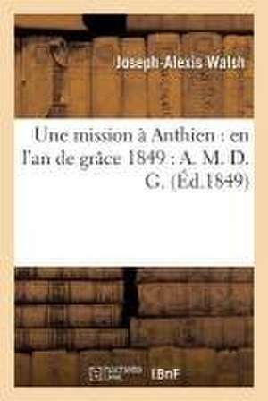 Une Mission À Anthien: En l'An de Grâce 1849: A. M. D. G. de Joseph-Alexis Walsh