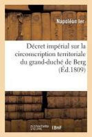 Décret Impérial Sur La Circonscription Territoriale Du Grand-Duché de Berg. Kaiserliches Decret: Über Die Eintheilung Des Groszherzogthums Berg de Napoléon Ier