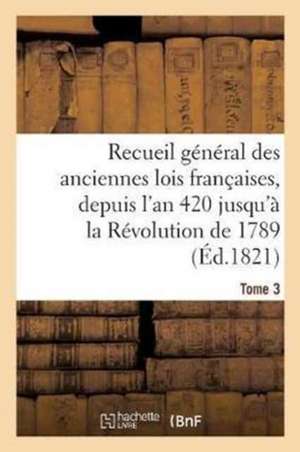 Recueil Général Des Anciennes Lois Françaises, Depuis l'An 420 Jusqu'à La Révolution Tome 3: de 1789, Notice Des Principaux Monumens Des Mérovingiens, de Sans Auteur