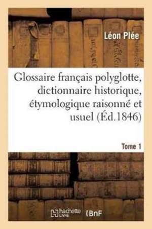 Glossaire Français Polyglotte, Dictionnaire Historique, Étymologique Raisonné Tome 1 de Léon Plée