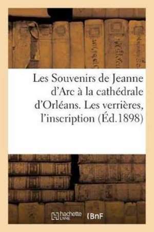 Les Souvenirs de Jeanne d'Arc À La Cathédrale d'Orléans. Les Verrières, l'Inscription: Commémorative, Les Bannières Et Les Cloches. 1er Mai 1898. de H. Herluison