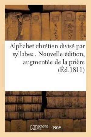 Alphabet En Français, Divisé Par Syllabes . Nouvelle Édition, Augmentée de la Prière Pour de Sans Auteur