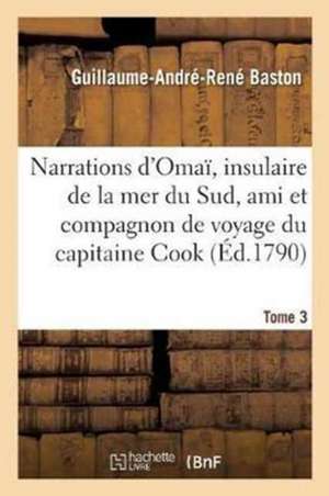 Narrations d'Omaï, Insulaire de la Mer Du Sud, Ami Et Compagnon de Voyage Du Capitaine Cook. Tome 3 de Guillaume-André-René Baston