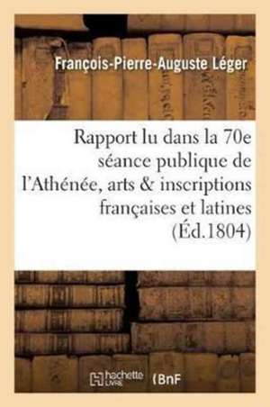 Ier Rapport Lu Dans La 70e Séance Publique de l'Athénée Des Arts Sur Les Inscriptions Françaises: Et Latines de MR Dubos Ainé de François-Pierre-Auguste Léger