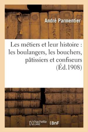 Les Métiers Et Leur Histoire: Les Boulangers, Les Bouchers, Pâtissiers Et Confiseurs, Les Épiciers de André Parmentier