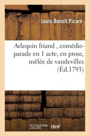 Arlequin Friand, Comédie-Parade En 1 Acte, En Prose, Mêlée de Vaudevilles de Louis-Benoît Picard