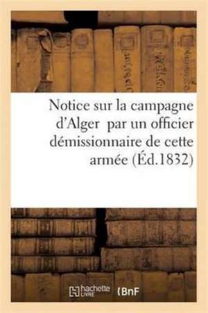 Notice Sur La Campagne d'Alger Par Un Officier Démissionnaire de Cette Armée de T Pitrat