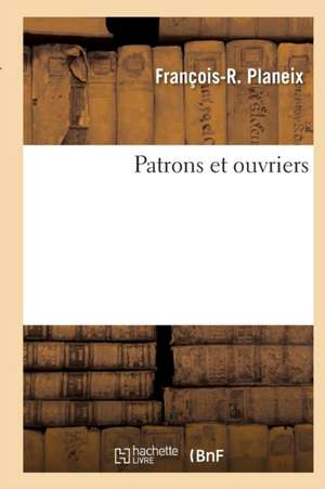 Patrons Et Ouvriers de François-R Planeix