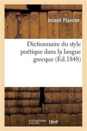 Dictionnaire Du Style Poétique Dans La Langue Grecque: Avec La Concordance Des Trois Poésies de Joseph Planche