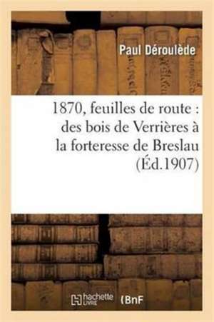 1870, Feuilles de Route: Des Bois de Verrières À La Forteresse de Breslau de Paul Déroulède