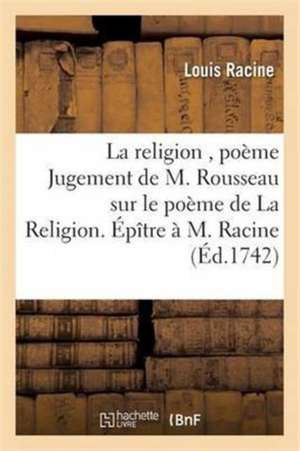 La Religion, Poème Jugement de M. Rousseau Sur Le Poème de la Religion. Épître À M. Racine de Louis Racine