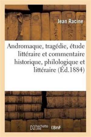 Andromaque, Tragédie, Étude Littéraire Et Commentaire Historique, Philologique Et Littéraire de Jean Racine