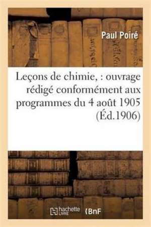 Leçons de Chimie: Ouvrage Rédigé Conformément Aux Programmes Du 4 Août 1905 de Paul Poiré