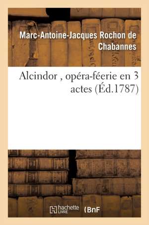 Alcindor, Opéra-Féerie En 3 Actes de Marc-Antoine-Jacques Rochon de Chabannes