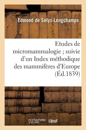 Etudes de Micromammalogie Suivie d'Un Index Méthodique Des Mammifères d'Europe de Edmond De Selys-Longchamps