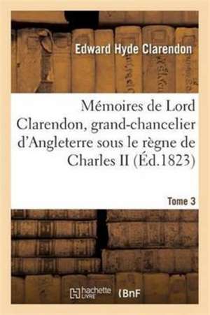 Mémoires de Lord Clarendon, Grand-Chancelier d'Angleterre Sous Le Règne de Charles II Tome 3 de Edward Hyde Clarendon