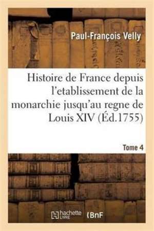 Histoire de France Depuis l'Etablissement de la Monarchie Jusqu'au Regne de Louis XIV. Tome 4 de Paul-François Velly