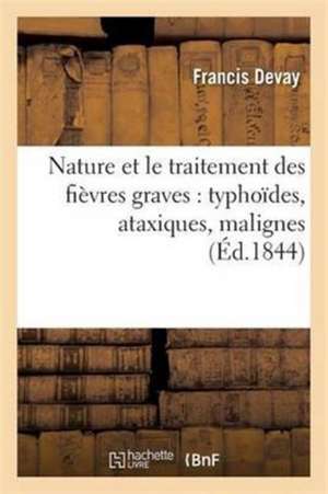 Nature Et Le Traitement Des Fièvres Graves: Typhoïdes, Ataxiques, Malignes de Francis Devay