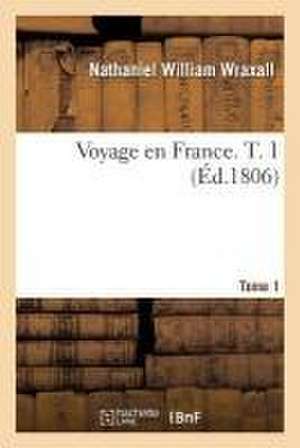 Voyage En France. Tome 1 de Nathaniel William Wraxall