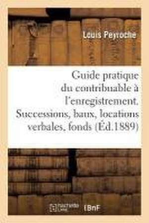 Guide Pratique Du Contribuable À l'Enregistrement: Successions, Baux, Locations Verbales Et Fonds de Commerce de Louis Peyroche