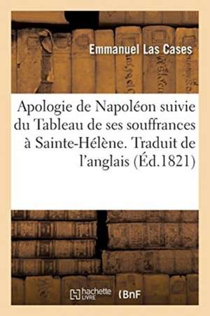 Apologie de Napoléon Suivie Du Tableau de Ses Souffrances À Sainte-Hélène. Traduit de l'Anglais de Emmanuel Las Cases