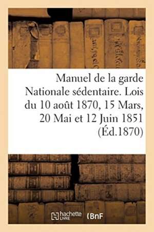 Manuel de la garde Nationale sédentaire. Lois du 10 aout 1870, 15 Mars, 20 Mai et 12 Juin 1851 de Sans Auteur